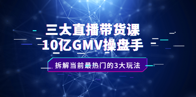 三大直播带货课：10亿GMV操盘手，拆解当前最热门的3大玩法网创吧-网创项目资源站-副业项目-创业项目-搞钱项目网创吧