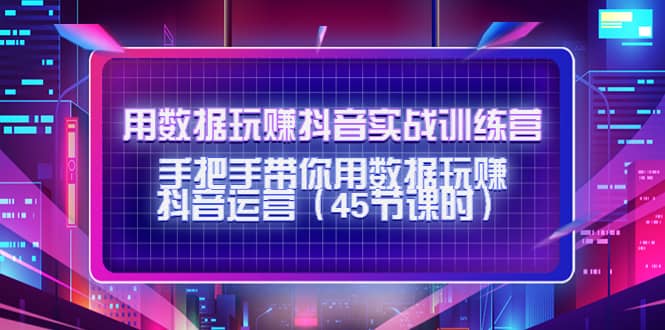 用数据玩赚抖音实战训练营：手把手带你用数据玩赚抖音运营（45节课时）网创吧-网创项目资源站-副业项目-创业项目-搞钱项目网创吧