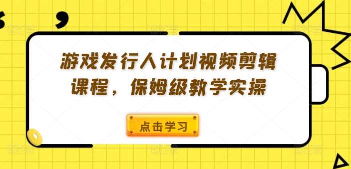 游戏发行人计划视频剪辑课程，保姆级教学实操网创吧-网创项目资源站-副业项目-创业项目-搞钱项目网创吧