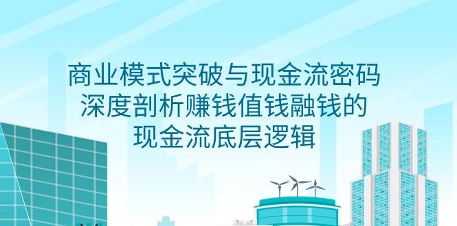 （9422期）商业模式 突破与现金流密码，深度剖析赚钱值钱融钱的现金流底层逻辑-无水印网创吧-网创项目资源站-副业项目-创业项目-搞钱项目网创吧