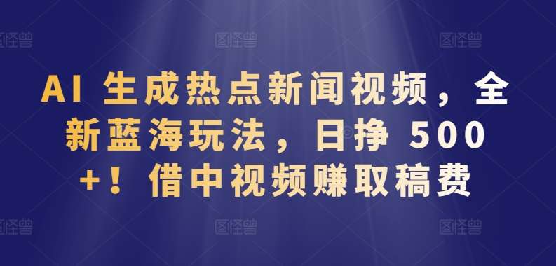 AI 生成热点新闻视频，全新蓝海玩法，日挣 500+!借中视频赚取稿费【揭秘】网创吧-网创项目资源站-副业项目-创业项目-搞钱项目网创吧