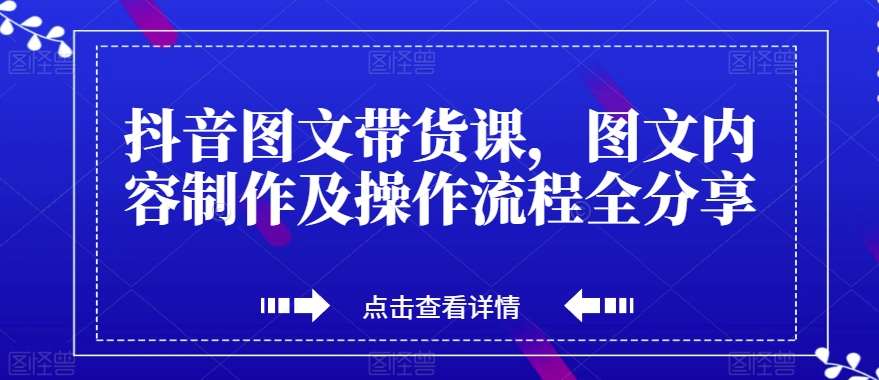 抖音图文带货课，图文内容制作及操作流程全分享网创吧-网创项目资源站-副业项目-创业项目-搞钱项目网创吧