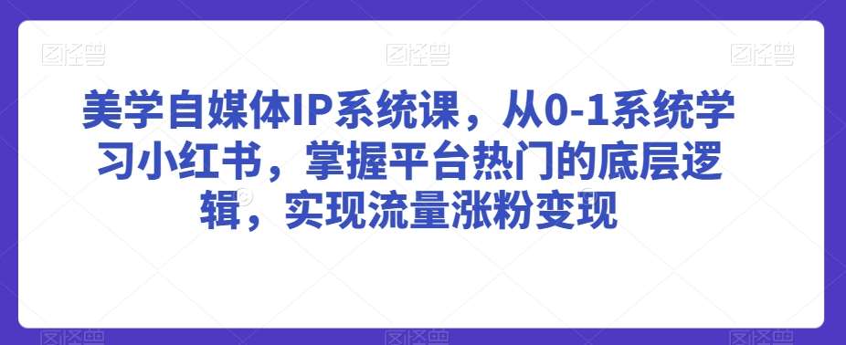 美学自媒体IP系统课，从0-1系统学习小红书，掌握平台热门的底层逻辑，实现流量涨粉变现网创吧-网创项目资源站-副业项目-创业项目-搞钱项目网创吧