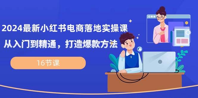 2024最新小红书电商落地实操课，从入门到精通，打造爆款方法（16节课）网创吧-网创项目资源站-副业项目-创业项目-搞钱项目网创吧
