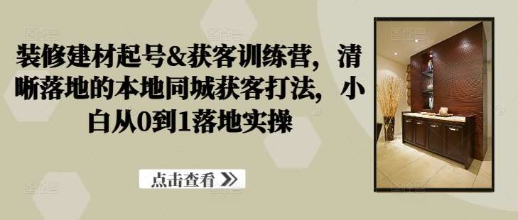 装修建材起号&获客训练营，​清晰落地的本地同城获客打法，小白从0到1落地实操网创吧-网创项目资源站-副业项目-创业项目-搞钱项目网创吧