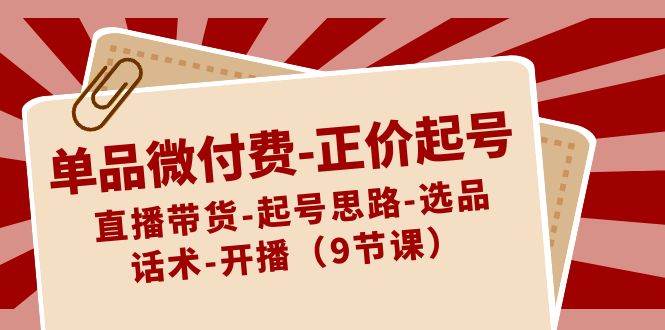 单品微付费正价起号：直播带货-起号思路-选品-话术-开播（9节课）网创吧-网创项目资源站-副业项目-创业项目-搞钱项目网创吧