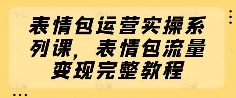表情包运营实操系列课，表情包流量变现完整教程网创吧-网创项目资源站-副业项目-创业项目-搞钱项目网创吧