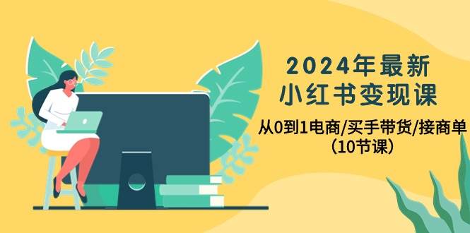 （10130期）2024年最新小红书变现课，从0到1电商/买手带货/接商单（10节课）网创吧-网创项目资源站-副业项目-创业项目-搞钱项目网创吧