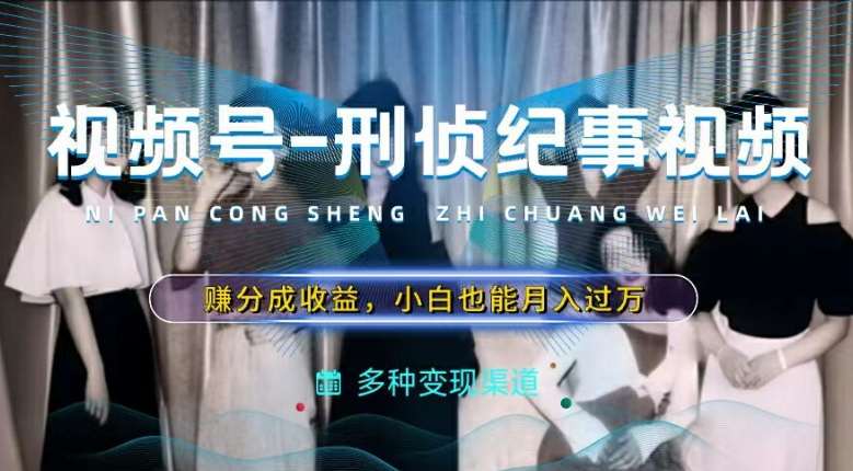 利用刑侦纪实视频，赚视频号分成计划收益，操作简单，新手小白轻松月入过万【揭秘】网创吧-网创项目资源站-副业项目-创业项目-搞钱项目网创吧