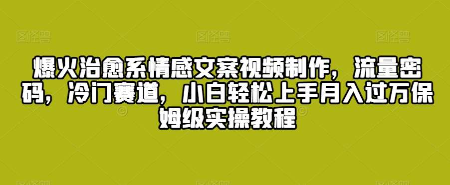 爆火治愈系情感文案视频制作，流量密码，冷门赛道，小白轻松上手月入过万保姆级实操教程【揭秘】网创吧-网创项目资源站-副业项目-创业项目-搞钱项目网创吧