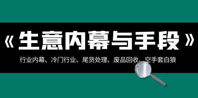 生意内幕与手段：行业内幕、冷门行业、尾货处理、废品回收、空手套白狼（全集）网创吧-网创项目资源站-副业项目-创业项目-搞钱项目网创吧