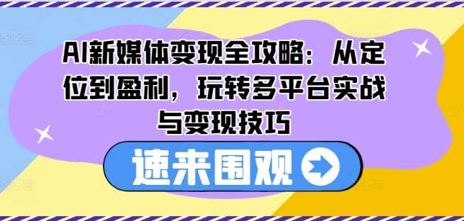 AI新媒体变现全攻略：从定位到盈利，玩转多平台实战与变现技巧网创吧-网创项目资源站-副业项目-创业项目-搞钱项目网创吧