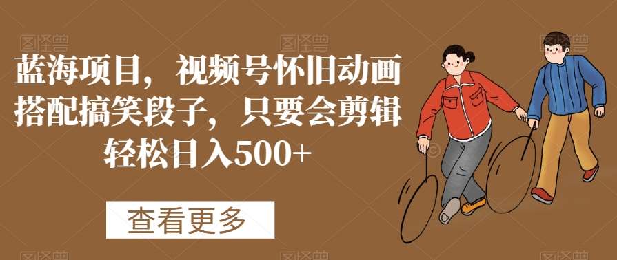 蓝海项目，视频号怀旧动画搭配搞笑段子，只要会剪辑轻松日入500+【揭秘】网创吧-网创项目资源站-副业项目-创业项目-搞钱项目网创吧