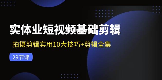 实体业短视频基础剪辑：拍摄剪辑实用10大技巧+剪辑全集（29节）网创吧-网创项目资源站-副业项目-创业项目-搞钱项目网创吧