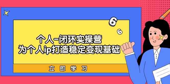 个人闭环实操营：个人ip打造稳定变现基础，带你落地个人的商业变现课网创吧-网创项目资源站-副业项目-创业项目-搞钱项目网创吧