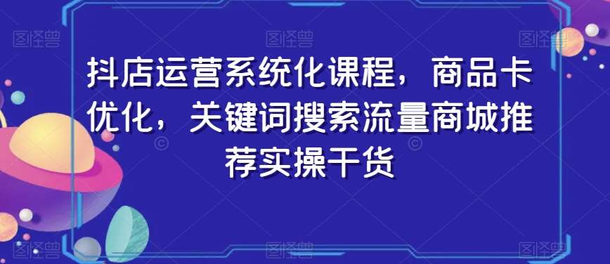 抖店运营系统化课程，商品卡优化，关键词搜索流量商城推荐实操干货网创吧-网创项目资源站-副业项目-创业项目-搞钱项目网创吧