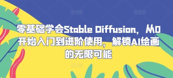 零基础学会Stable Diffusion，从0开始入门到进阶使用，解锁AI绘画的无限可能网创吧-网创项目资源站-副业项目-创业项目-搞钱项目网创吧