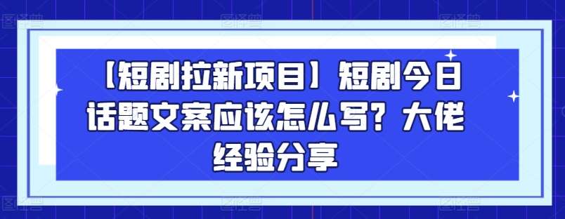 【短剧拉新项目】短剧今日话题文案应该怎么写？大佬经验分享网创吧-网创项目资源站-副业项目-创业项目-搞钱项目网创吧