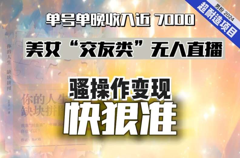 美女“交友类”无人直播，变现快、狠、准，单号单晚收入近7000。2024，超耐造“男粉”变现项目网创吧-网创项目资源站-副业项目-创业项目-搞钱项目网创吧