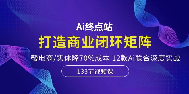 （10428期）Ai终点站，打造商业闭环矩阵，帮电商/实体降70%成本，12款Ai联合深度实战网创吧-网创项目资源站-副业项目-创业项目-搞钱项目网创吧