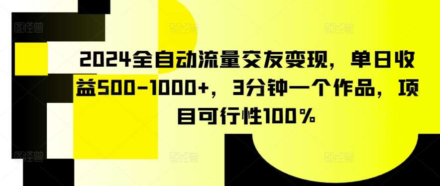 2024全自动流量交友变现，单日收益500-1000+，3分钟一个作品，项目可行性100%【揭秘】网创吧-网创项目资源站-副业项目-创业项目-搞钱项目网创吧