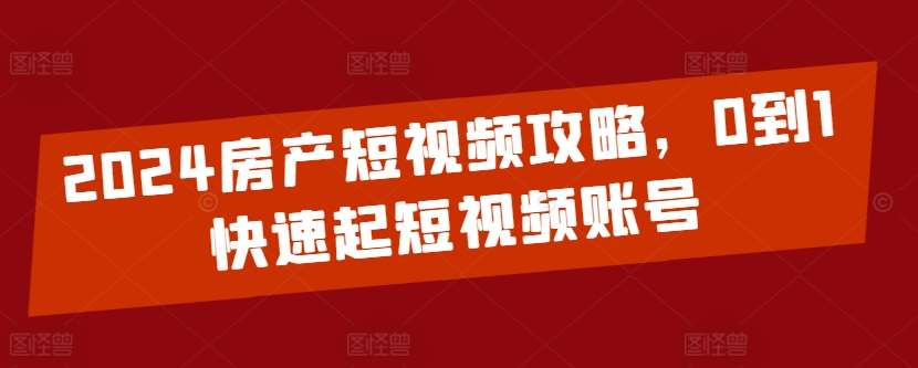 2024房产短视频攻略，0到1快速起短视频账号网创吧-网创项目资源站-副业项目-创业项目-搞钱项目网创吧