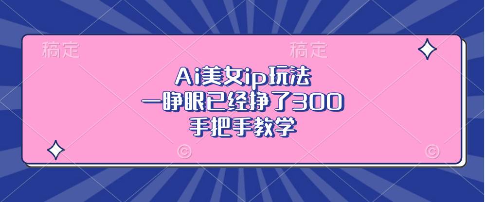 （13286期）Ai美女ip玩法，一睁眼已经挣了300，手把手教学网创吧-网创项目资源站-副业项目-创业项目-搞钱项目网创吧