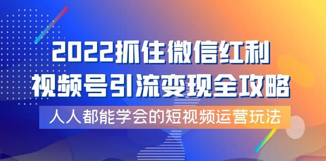 2022抓住微信红利，视频号引流变现全攻略，人人都能学会的短视频运营玩法网创吧-网创项目资源站-副业项目-创业项目-搞钱项目网创吧