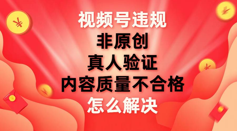 （7692期）视频号【非原创，内容质量不合格，真人验证】违规怎么解决网创吧-网创项目资源站-副业项目-创业项目-搞钱项目网创吧