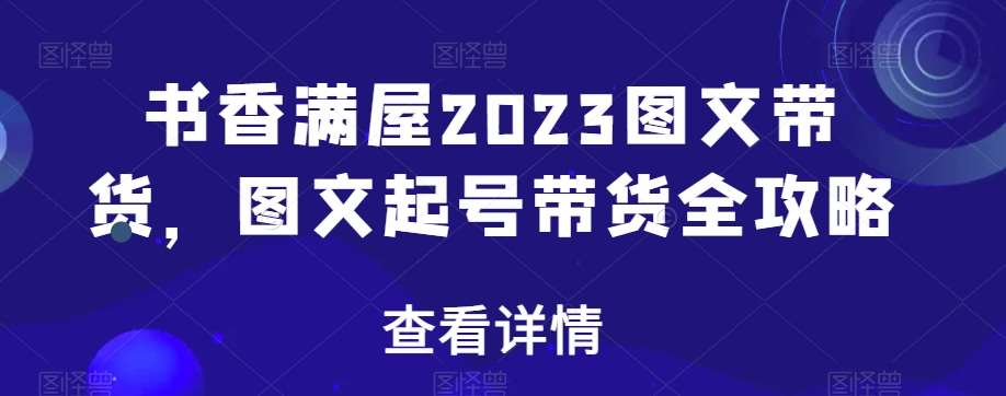 书香满屋2023图文带货，图文起号带货全攻略网创吧-网创项目资源站-副业项目-创业项目-搞钱项目网创吧