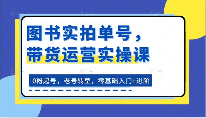 图书实拍单号，带货运营实操课：0粉起号，老号转型，零基础入门+进阶网创吧-网创项目资源站-副业项目-创业项目-搞钱项目网创吧