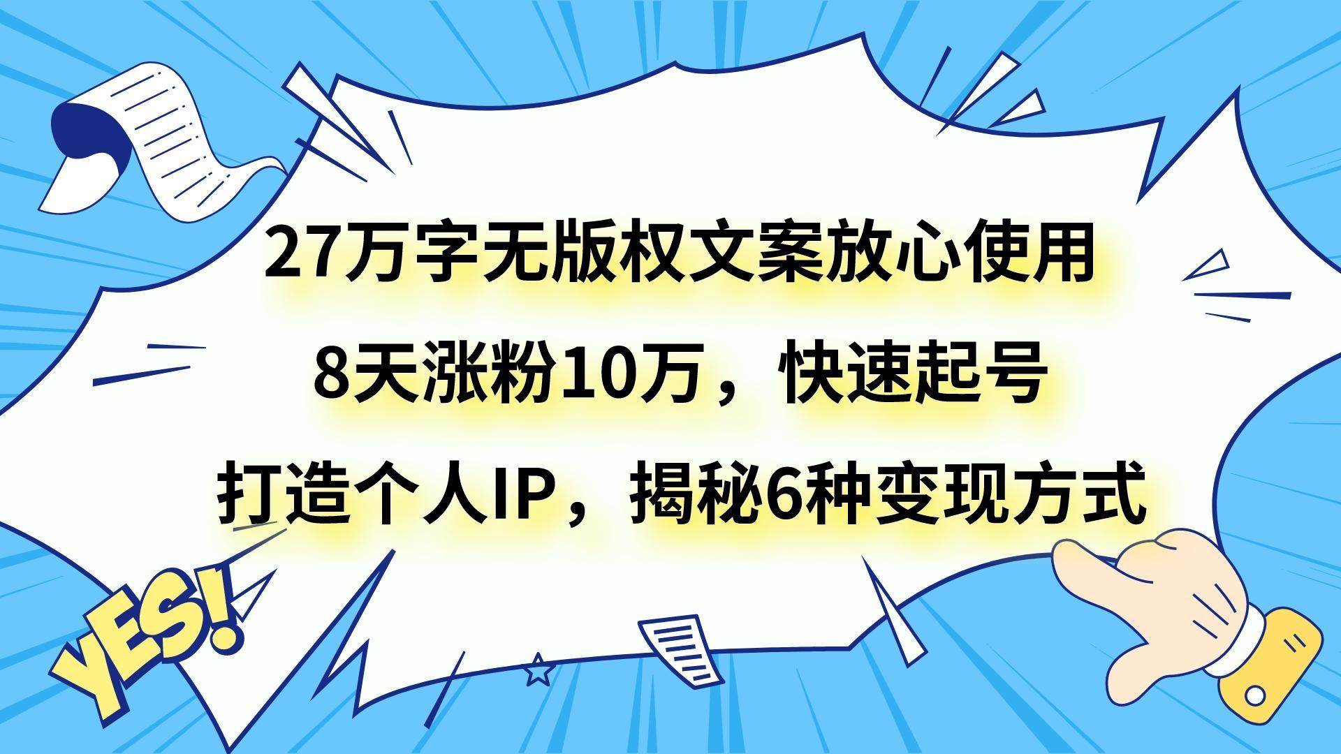 27万字无版权文案放心使用，8天涨粉10万，快速起号，打造个人IP，揭秘6种变现方式网创吧-网创项目资源站-副业项目-创业项目-搞钱项目网创吧