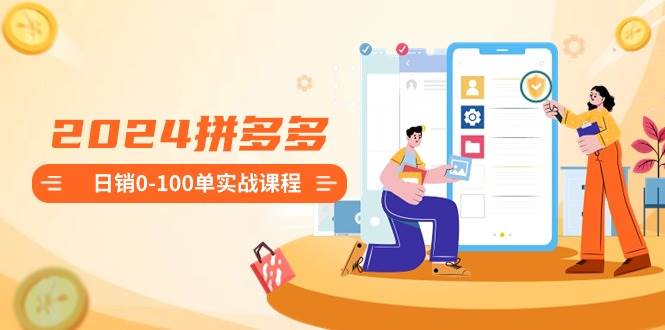 （8942期）2024拼多多日销0-100单实战课程：新手注册开店到日销100单整套流程网创吧-网创项目资源站-副业项目-创业项目-搞钱项目网创吧