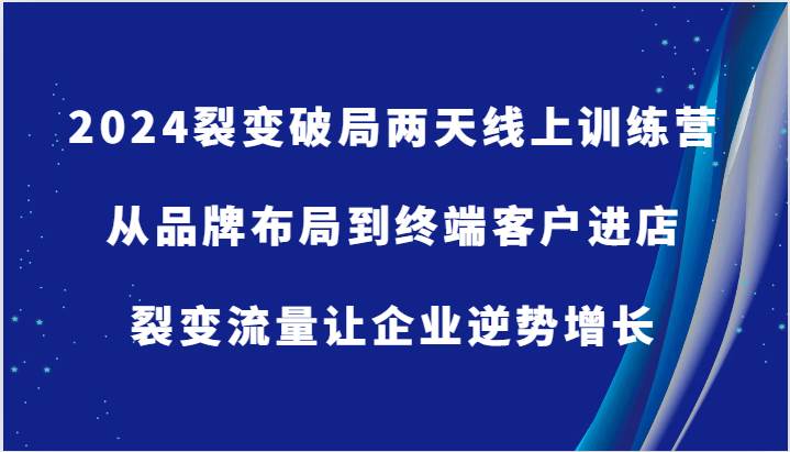 2024裂变破局两天线上训练营-从品牌布局到终端客户进店，裂变流量让企业逆势增长网创吧-网创项目资源站-副业项目-创业项目-搞钱项目网创吧