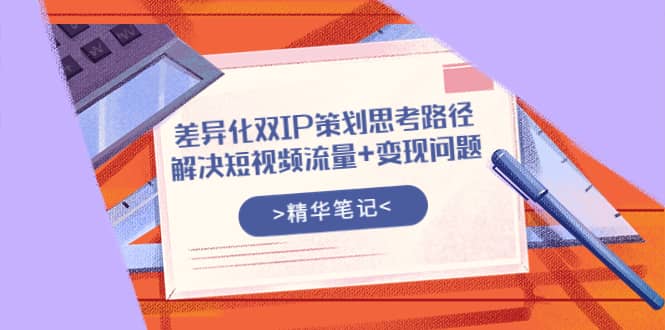 差异化双IP策划思考路径，解决短视频流量+变现问题（精华笔记）网创吧-网创项目资源站-副业项目-创业项目-搞钱项目网创吧