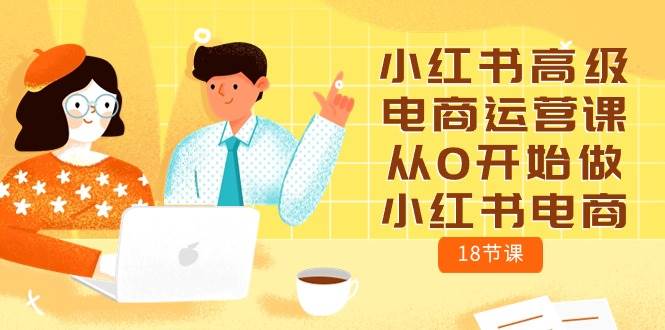 小红书高级电商运营课，从0开始做小红书电商（18节课）网创吧-网创项目资源站-副业项目-创业项目-搞钱项目网创吧