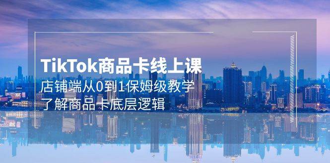 （9843期）Tk商品卡线上课，店铺端从0到1保姆级教学，了解商品卡底层逻辑（20节）网创吧-网创项目资源站-副业项目-创业项目-搞钱项目网创吧