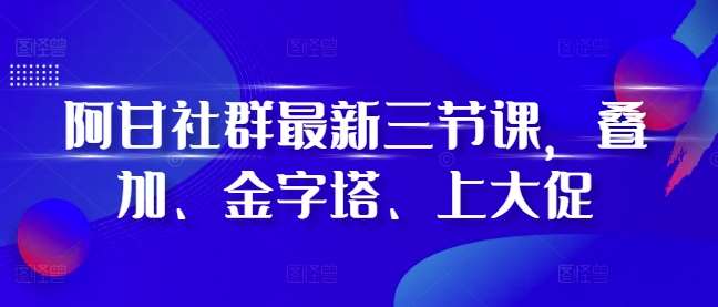 阿甘社群最新三节课，叠加、金字塔、上大促网创吧-网创项目资源站-副业项目-创业项目-搞钱项目网创吧