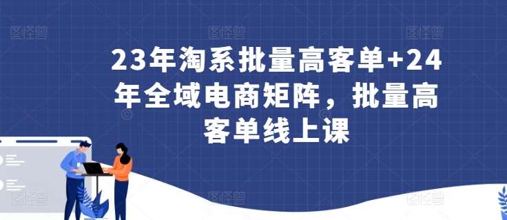 23年淘系批量高客单+24年全域电商矩阵，批量高客单线上课网创吧-网创项目资源站-副业项目-创业项目-搞钱项目网创吧