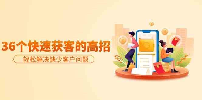 分享36个快速获客的高招：轻松解决缺少客户问题，有效才是硬道理网创吧-网创项目资源站-副业项目-创业项目-搞钱项目网创吧