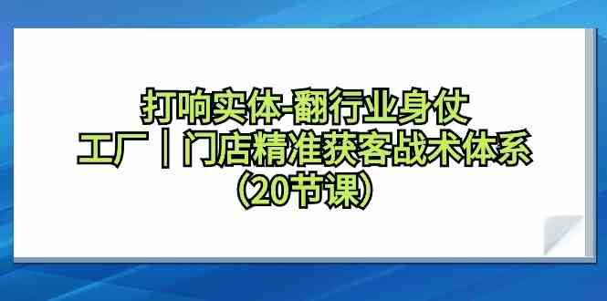 打响实体行业翻身仗，工厂门店精准获客战术体系（20节课）网创吧-网创项目资源站-副业项目-创业项目-搞钱项目网创吧