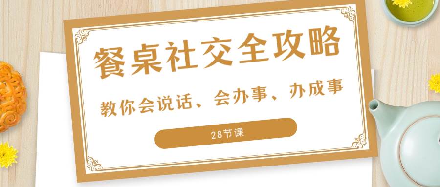 （8352期）27项·餐桌社交 全攻略：教你会说话、会办事、办成事（28节课）网创吧-网创项目资源站-副业项目-创业项目-搞钱项目网创吧