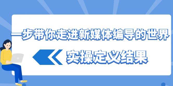 （8762期）一步带你走进 新媒体编导的世界，实操定义结果（17节课）网创吧-网创项目资源站-副业项目-创业项目-搞钱项目网创吧