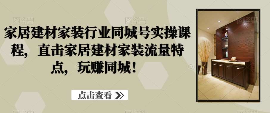 家居建材家装行业同城号实操课程，直击家居建材家装流量特点，玩赚同城！网创吧-网创项目资源站-副业项目-创业项目-搞钱项目网创吧