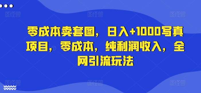 零成本卖套图，日入+1000写真项目，零成本，纯利润收入，全网引流玩法网创吧-网创项目资源站-副业项目-创业项目-搞钱项目网创吧