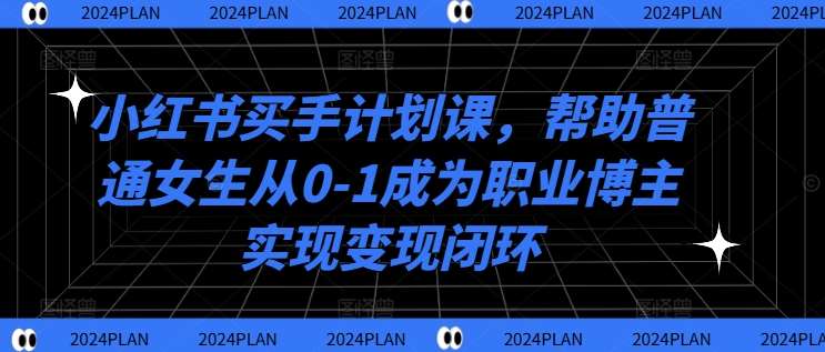 小红书买手计划课，帮助普通女生从0-1成为职业博主实现变现闭环网创吧-网创项目资源站-副业项目-创业项目-搞钱项目网创吧