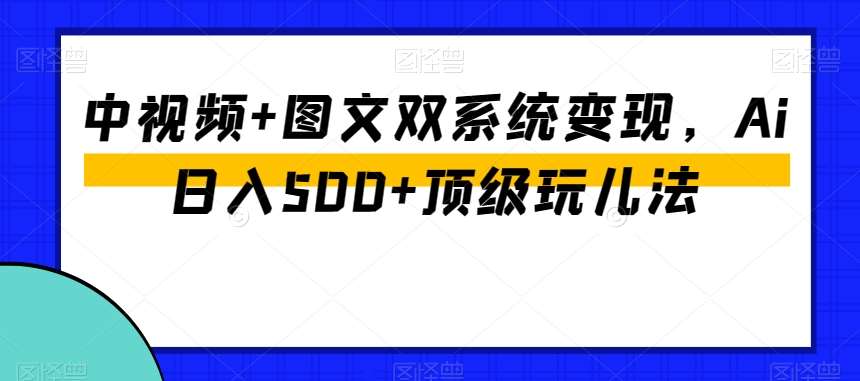 中视频+图文双系统变现，Ai日入500+顶级玩儿法网创吧-网创项目资源站-副业项目-创业项目-搞钱项目网创吧