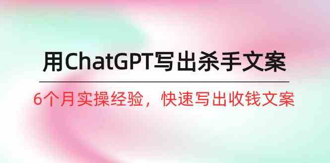 如何用ChatGPT写出杀手文案，6个月实战经验，快速写出收钱文案（8节课）网创吧-网创项目资源站-副业项目-创业项目-搞钱项目网创吧