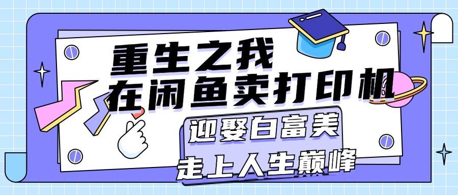 （11681期）重生之我在闲鱼卖打印机，月入过万，迎娶白富美，走上人生巅峰网创吧-网创项目资源站-副业项目-创业项目-搞钱项目网创吧