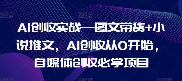 AI创收实战—图文带货+小说推文，AI创收从0开始，自媒体创收必学项目网创吧-网创项目资源站-副业项目-创业项目-搞钱项目网创吧